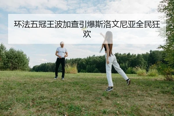 环法五冠王波加查引爆斯洛文尼亚全民狂欢