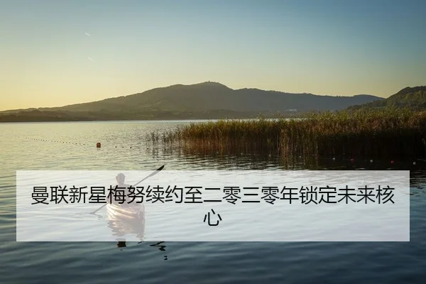 曼联新星梅努续约至二零三零年锁定未来核心