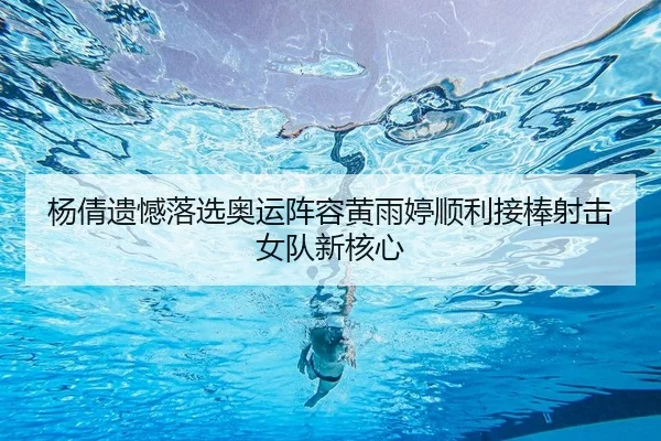 杨倩遗憾落选奥运阵容黄雨婷顺利接棒射击女队新核心